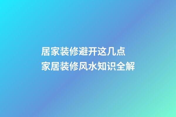 居家装修避开这几点 家居装修风水知识全解